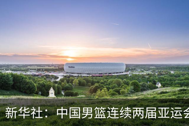 新华社：中国男篮连续两届亚运会止步半决赛，不是用“偶然”可以解释的